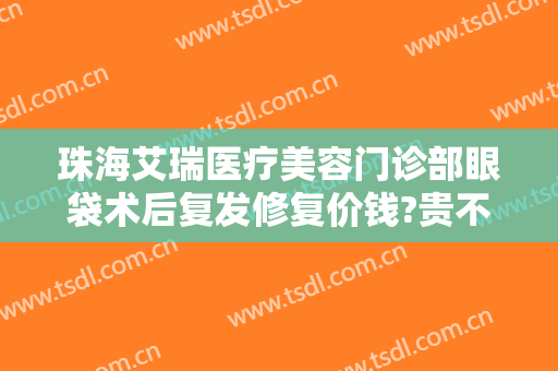 珠海艾瑞医疗美容门诊部眼袋术后复发修复价钱?贵不贵?