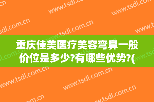 重庆佳美医疗美容弯鼻一般价位是多少?有哪些优势?(重庆整形鼻尖多少钱)