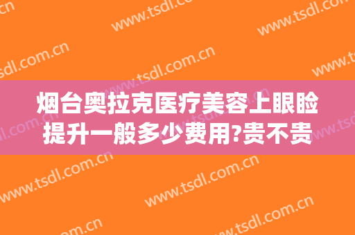 烟台奥拉克医疗美容上眼睑提升一般多少费用?贵不贵?(烟台眼部美容整形医院)