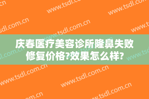 庆春医疗美容诊所隆鼻失败修复价格?效果怎么样?