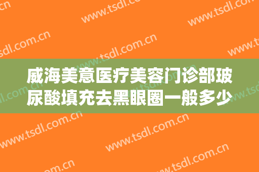 威海美意医疗美容门诊部玻尿酸填充去黑眼圈一般多少钱?靠谱吗?(注射玻尿酸去黑眼圈)