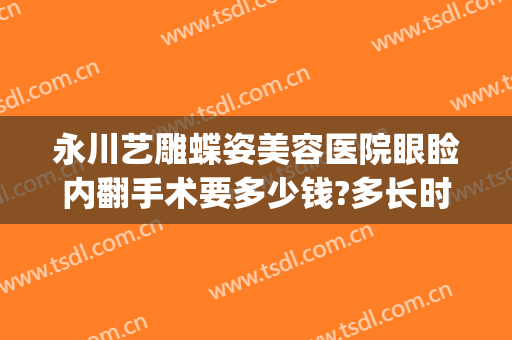 永川艺雕蝶姿美容医院眼睑内翻手术要多少钱?多长时间恢复?(永川蝶姿整形美容院电话)