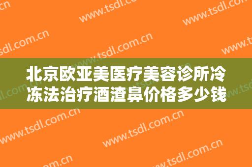 北京欧亚美医疗美容诊所冷冻法治疗酒渣鼻价格多少钱?多长时间恢复?