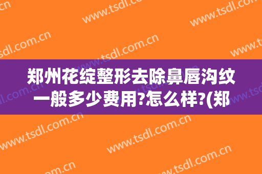 郑州花绽整形去除鼻唇沟纹一般多少费用?怎么样?(郑州激光去唇毛得多少钱)