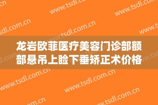龙岩欧菲医疗美容门诊部额部悬吊上睑下垂矫正术价格?有哪些优势?(龙岩欧菲医疗整形美容医院)