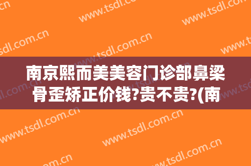 南京熙而美美容门诊部鼻梁骨歪矫正价钱?贵不贵?(南京韩熙国际医院整形)