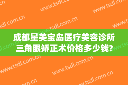 成都星美宝岛医疗美容诊所三角眼矫正术价格多少钱?贵不贵?(上海星美医疗整形)