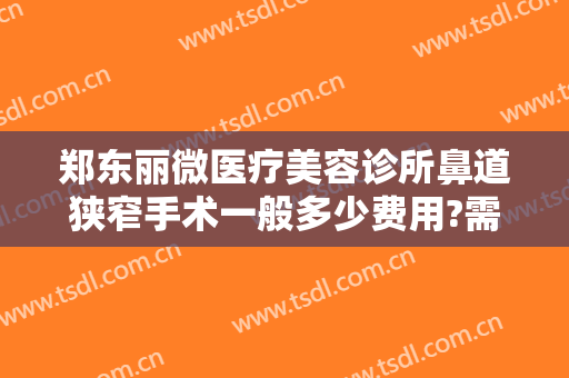 郑东丽微医疗美容诊所鼻道狭窄手术一般多少费用?需要多久恢复?