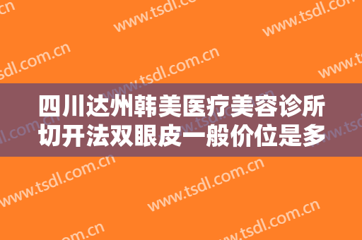 四川达州韩美医疗美容诊所切开法双眼皮一般价位是多少?效果怎么样?