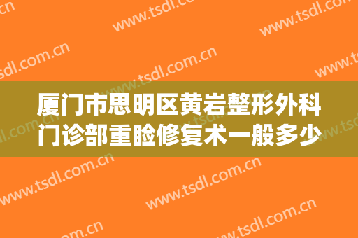 厦门市思明区黄岩整形外科门诊部重睑修复术一般多少钱?贵不贵?(厦门思明美丽升级整形外科门诊部)