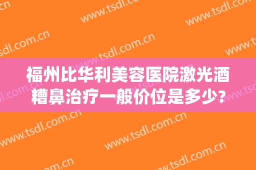 福州比华利美容医院激光酒糟鼻治疗一般价位是多少?靠谱吗?(激光治疗酒糟鼻需要多少钱)