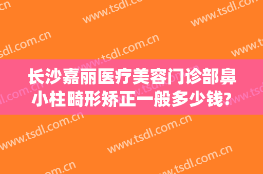 长沙嘉丽医疗美容门诊部鼻小柱畸形矫正一般多少钱?怎么样?(丽嘉整形医院)