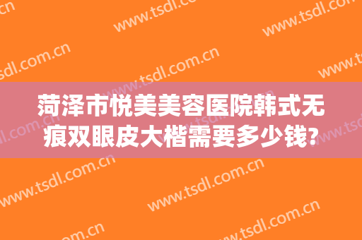 菏泽市悦美美容医院韩式无痕双眼皮大楷需要多少钱?贵不贵?(菏泽雅致整形医院)