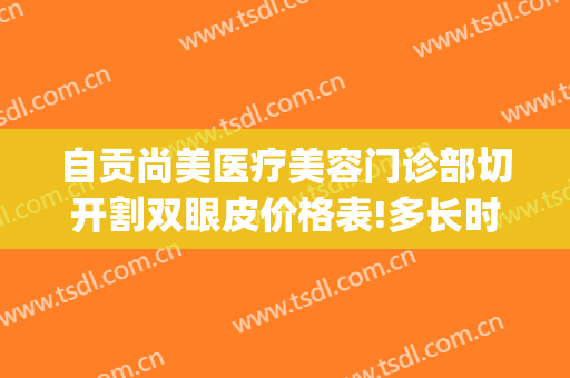 自贡尚美医疗美容门诊部切开割双眼皮价格表!多长时间恢复?(自贡割双眼皮哪家好)