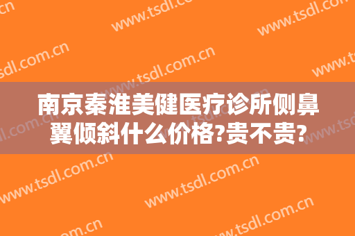 南京秦淮美健医疗诊所侧鼻翼倾斜什么价格?贵不贵?