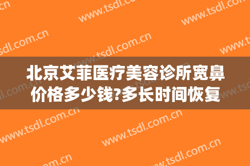 北京艾菲医疗美容诊所宽鼻价格多少钱?多长时间恢复?(北京鼻修复价格)