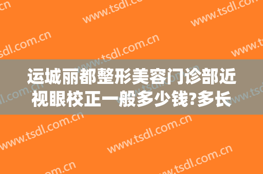 运城丽都整形美容门诊部近视眼校正一般多少钱?多长时间恢复?(运城丽都整形医院在哪里)