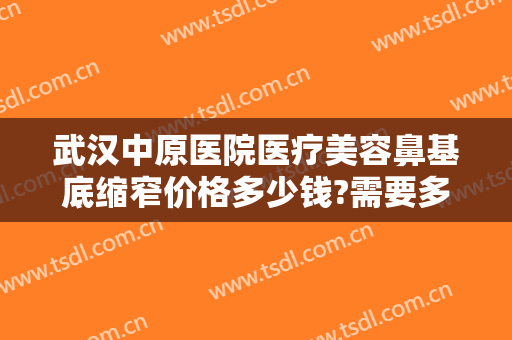 武汉中原医院医疗美容鼻基底缩窄价格多少钱?需要多久恢复?