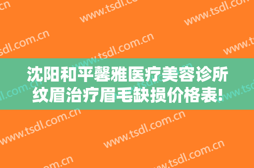沈阳和平馨雅医疗美容诊所纹眉治疗眉毛缺损价格表!需要多久恢复?