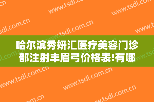 哈尔滨秀妍汇医疗美容门诊部注射丰眉弓价格表!有哪些优势?