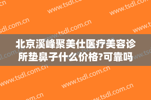 北京溪峰聚美仕医疗美容诊所垫鼻子什么价格?可靠吗?(溪峰聚美仕祛眼袋医院)