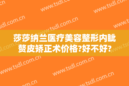 莎莎纳兰医疗美容整形内眦赘皮矫正术价格?好不好?
