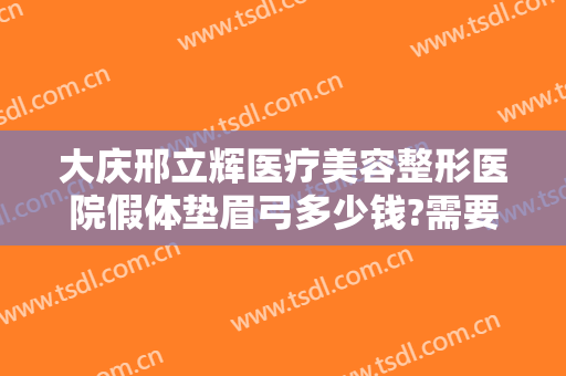 大庆邢立辉医疗美容整形医院假体垫眉弓多少钱?需要多久恢复?