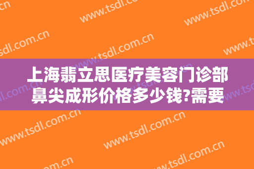上海翡立思医疗美容门诊部鼻尖成形价格多少钱?需要多久恢复?