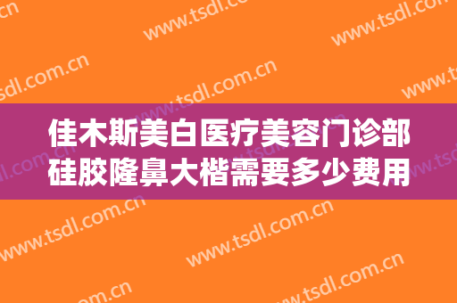佳木斯美白医疗美容门诊部硅胶隆鼻大楷需要多少费用?可靠吗?(佳木斯美白医院怎么样)