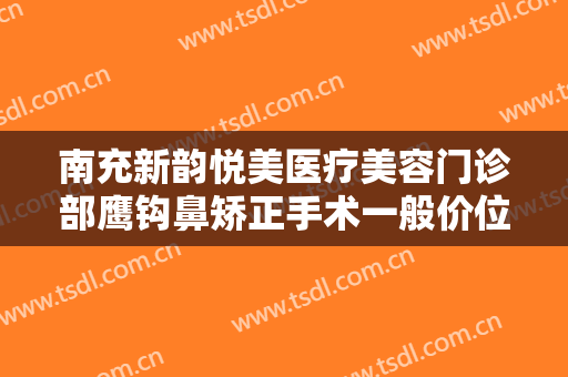 南充新韵悦美医疗美容门诊部鹰钩鼻矫正手术一般价位是多少?贵不贵?