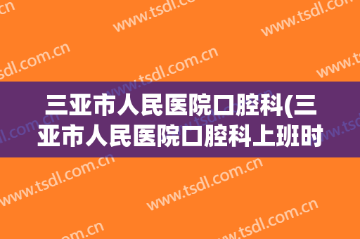 三亚市人民医院口腔科(三亚市人民医院口腔科上班时间)