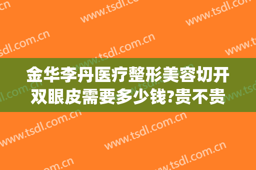 金华李丹医疗整形美容切开双眼皮需要多少钱?贵不贵?(割双眼皮开眼角费用)