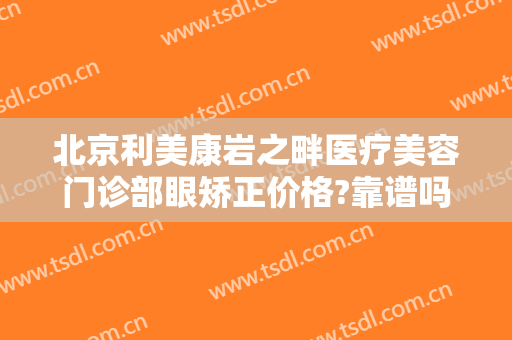 北京利美康岩之畔医疗美容门诊部眼矫正价格?靠谱吗?