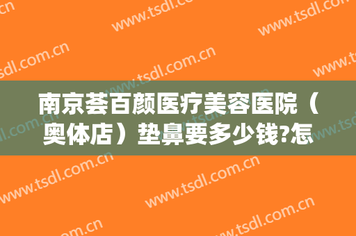 南京荟百颜医疗美容医院（奥体店）垫鼻要多少钱?怎么样?(南京荟百颜医疗美容有限公司)