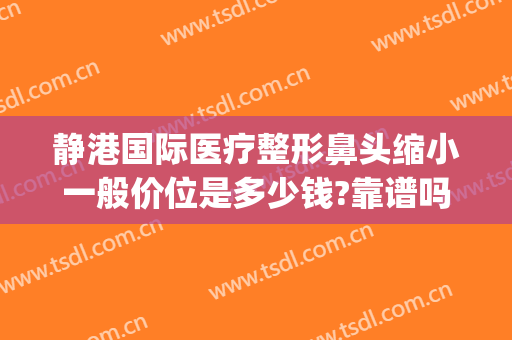 静港国际医疗整形鼻头缩小一般价位是多少钱?靠谱吗?(上海鼻部整形的价钱)