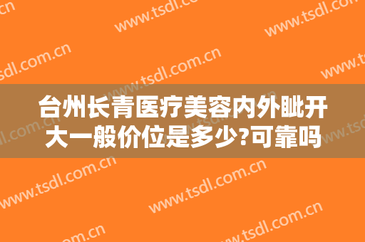 台州长青医疗美容内外眦开大一般价位是多少?可靠吗?