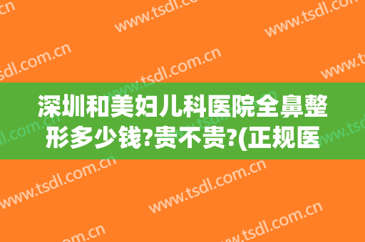 深圳和美妇儿科医院全鼻整形多少钱?贵不贵?(正规医院整鼻子大概多少钱)