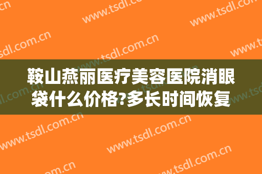 鞍山燕丽医疗美容医院消眼袋什么价格?多长时间恢复?(鞍山燕丽双眼皮)