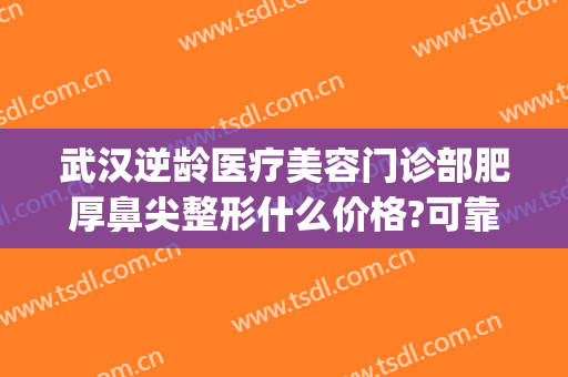 武汉逆龄医疗美容门诊部肥厚鼻尖整形什么价格?可靠吗?(武汉整形整容医院)