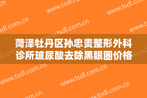 菏泽牡丹区孙忠贵整形外科诊所玻尿酸去除黑眼圈价格表!好不好?