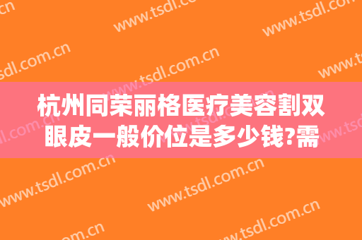 杭州同荣丽格医疗美容割双眼皮一般价位是多少钱?需要多久恢复?(金华中心医院割双眼皮价格)