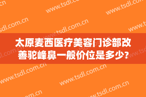 太原麦西医疗美容门诊部改善驼峰鼻一般价位是多少?贵不贵?(太原麦西整形医院贴吧)
