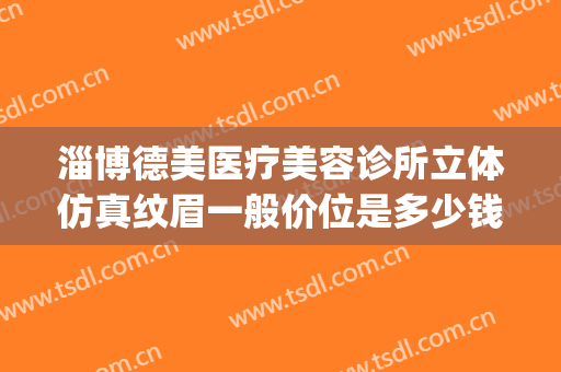 淄博德美医疗美容诊所立体仿真纹眉一般价位是多少钱?靠谱吗?(淄博德美整形)