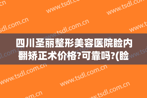 四川圣丽整形美容医院睑内翻矫正术价格?可靠吗?(睑内翻矫正手术多少钱)