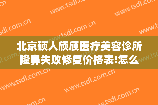 北京硕人颀颀医疗美容诊所隆鼻失败修复价格表!怎么样?(硕人医疗美容医院)