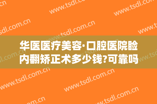 华医医疗美容·口腔医院睑内翻矫正术多少钱?可靠吗?(正颌外科牙齿矫正手术多少钱)