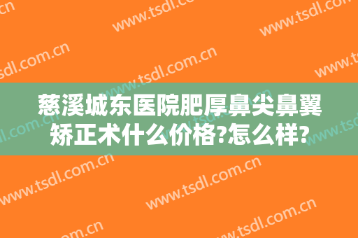 慈溪城东医院肥厚鼻尖鼻翼矫正术什么价格?怎么样?