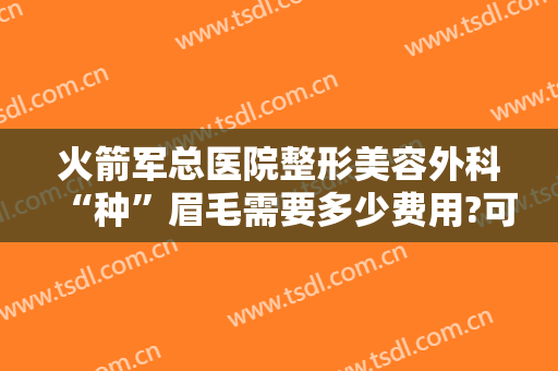 火箭军总医院整形美容外科“种”眉毛需要多少费用?可靠吗?