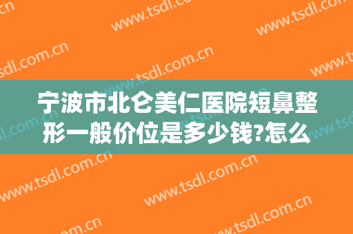 宁波市北仑美仁医院短鼻整形一般价位是多少钱?怎么样?(宁波美仁整形美容医院怎么样)