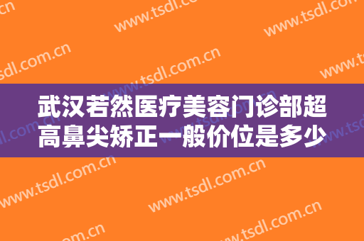 武汉若然医疗美容门诊部超高鼻尖矫正一般价位是多少钱?需要多久恢复?
